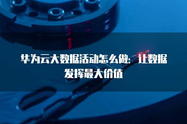 华为云大数据活动怎么做:让数据发挥最大价值