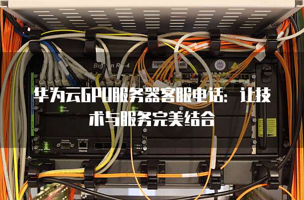 华为云GPU服务器客服电话:让技术与服务完美结合