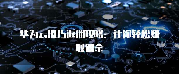 华为云RDS返佣攻略:让你轻松赚取佣金