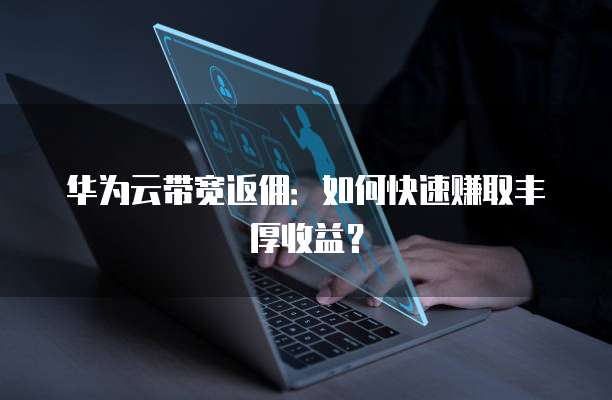华为云带宽返佣:如何快速赚取丰厚收益?