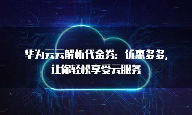 华为云云解析代金券:优惠多多,让你轻松享受云服务