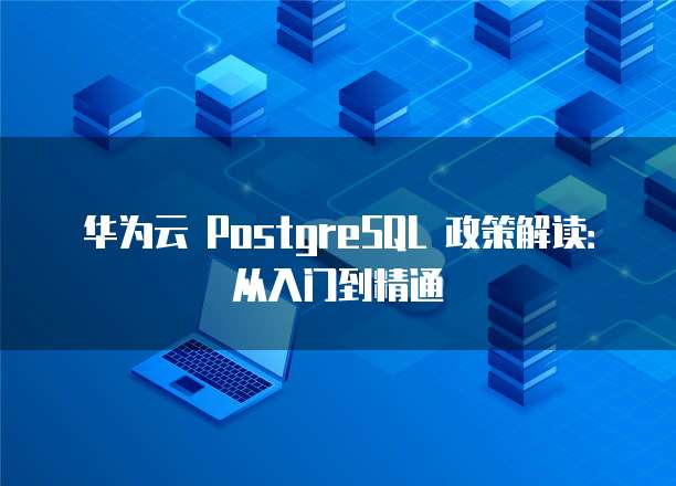 华为云 PostgreSQL 政策解读:从入门到精通