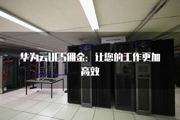 华为云UCS佣金:让您的工作更加高效