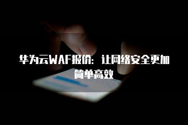 华为云WAF报价：让网络安全更加简单高效