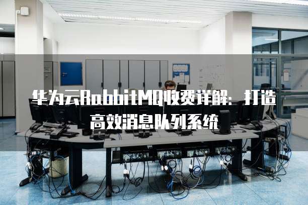 华为云RabbitMQ收费详解:打造高效消息队列系统