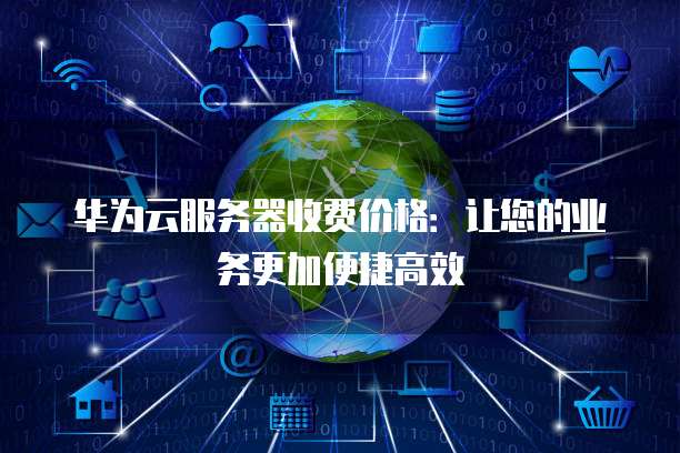华为云服务器收费价格:让您的业务更加便捷高效
