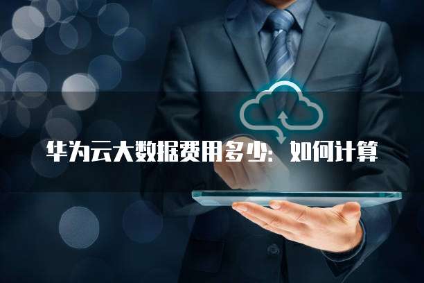 华为云大数据费用多少:如何计算