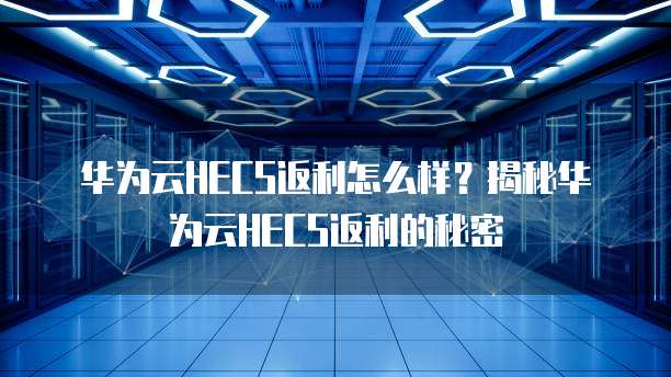 华为云HECS返利怎么样?揭秘华为云HECS返利的秘密