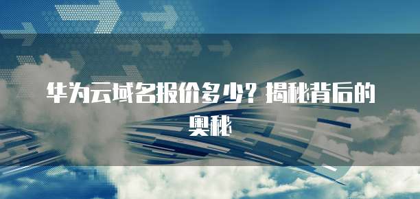 华为云域名报价多少?揭秘背后的奥秘