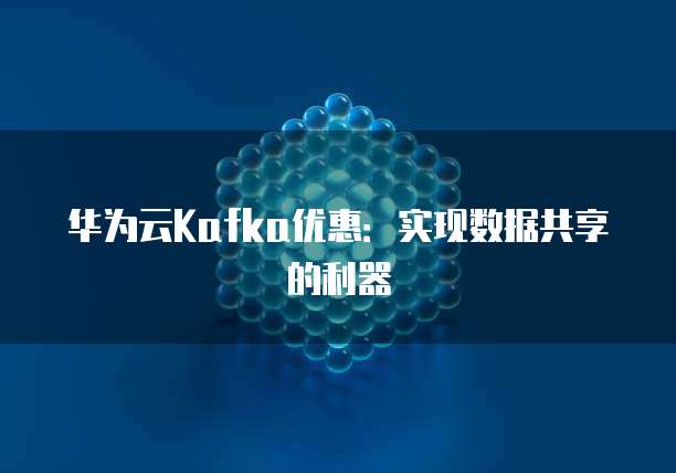 华为云Kafka优惠：实现数据共享的利器