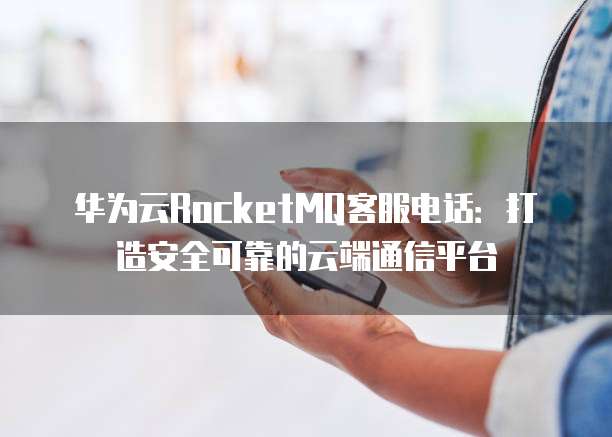 华为云RocketMQ客服电话:打造安全可靠的云端通信平台