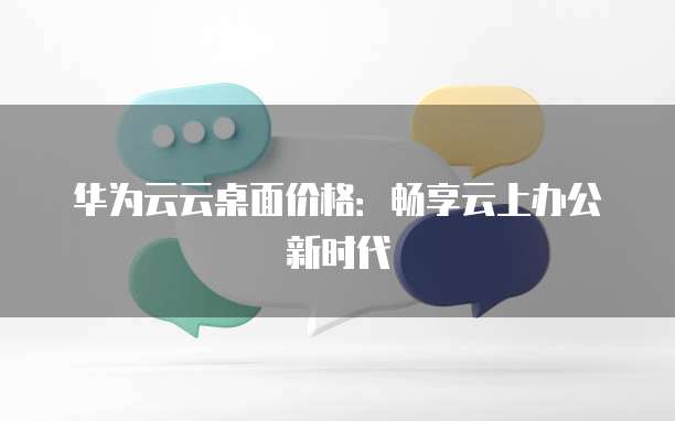 华为云云桌面价格:畅享云上办公新时代
