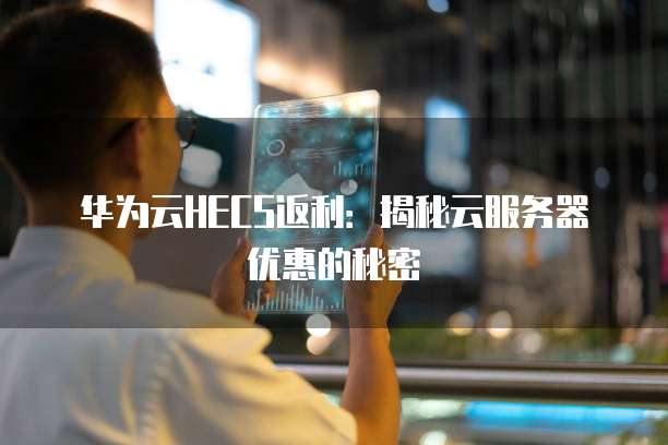 华为云HECS返利:揭秘云服务器优惠的秘密