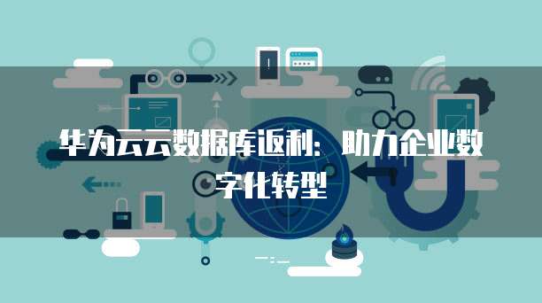 华为云云数据库返利:助力企业数字化转型