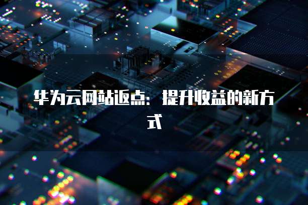 华为云网站返点:提升收益的新方式