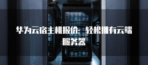 华为云宿主机报价：轻松拥有云端服务器