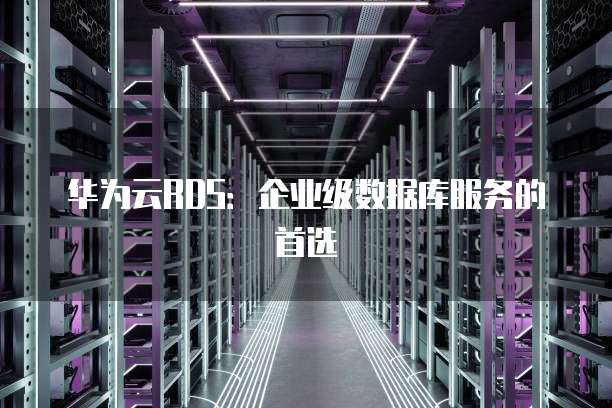 华为云RDS:企业级数据库服务的首选
