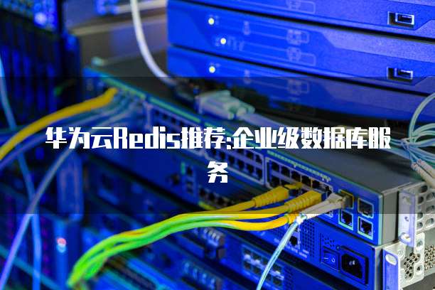 华为云Redis推荐:企业级数据库服务