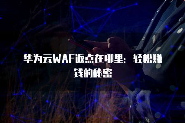华为云WAF返点在哪里:轻松赚钱的秘密