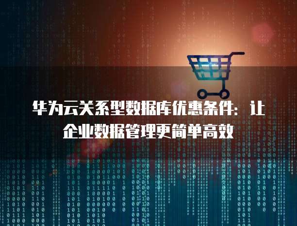 华为云关系型数据库优惠条件:让企业数据管理更简单高效
