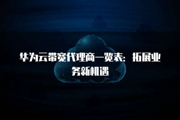 华为云带宽代理商一览表:拓展业务新机遇