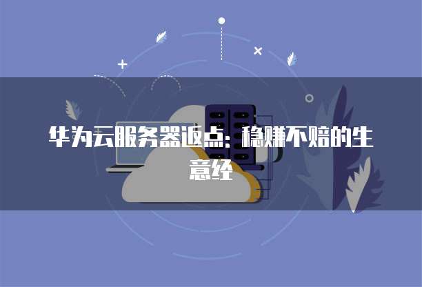 华为云服务器返点: 稳赚不赔的生意经