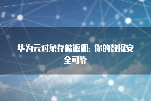 华为云对象存储返佣: 你的数据安全可靠