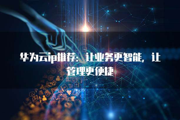 华为云ip推荐:让业务更智能,让管理更便捷