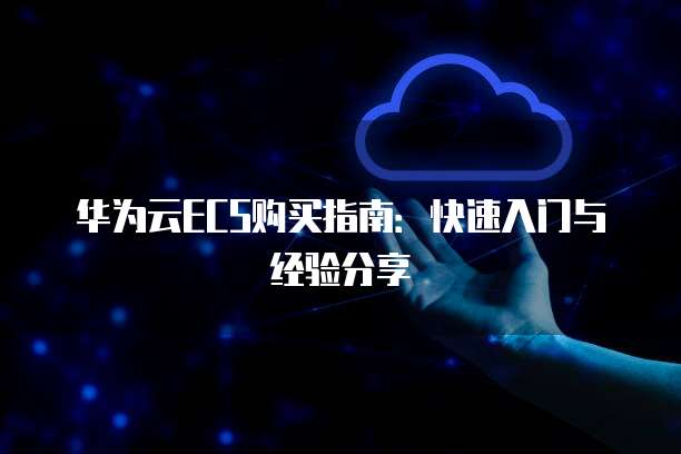 华为云ECS购买指南:快速入门与经验分享