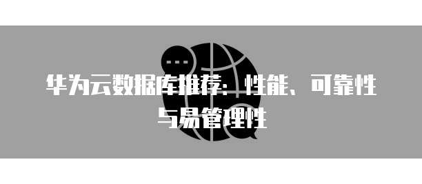 华为云数据库推荐:性能、可靠性与易管理性