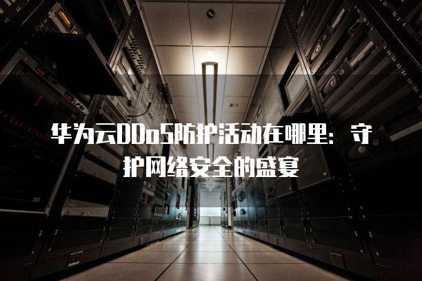 华为云DDoS防护活动在哪里:守护网络安全的盛宴
