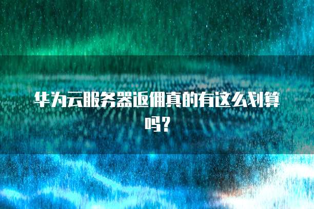 华为云服务器返佣真的有这么划算吗?