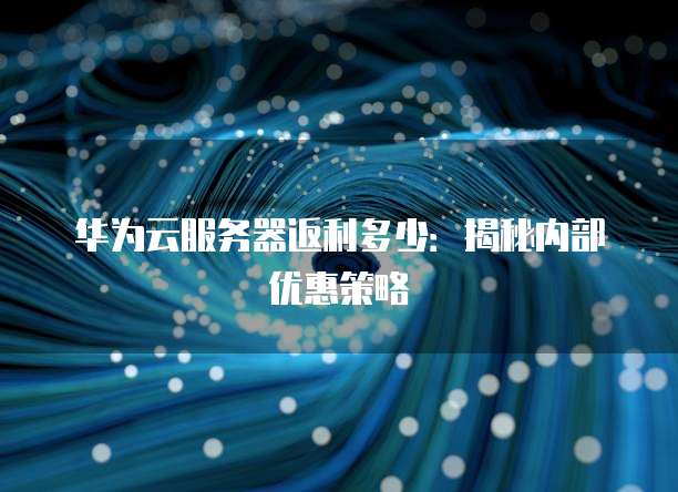 华为云服务器返利多少:揭秘内部优惠策略