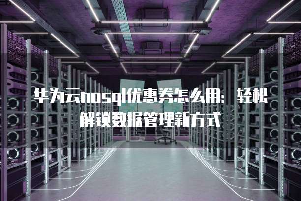 华为云nosql优惠券怎么用:轻松解锁数据管理新方式