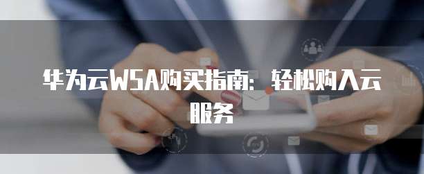 华为云WSA购买指南:轻松购入云服务