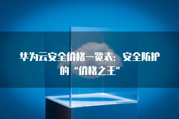 华为云安全价格一览表：安全防护的&ldquo;价格之王&rdquo;