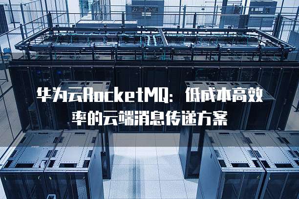 华为云RocketMQ:低成本高效率的云端消息传递方案
