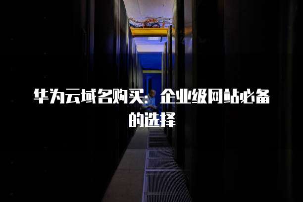 华为云域名购买:企业级网站必备的选择