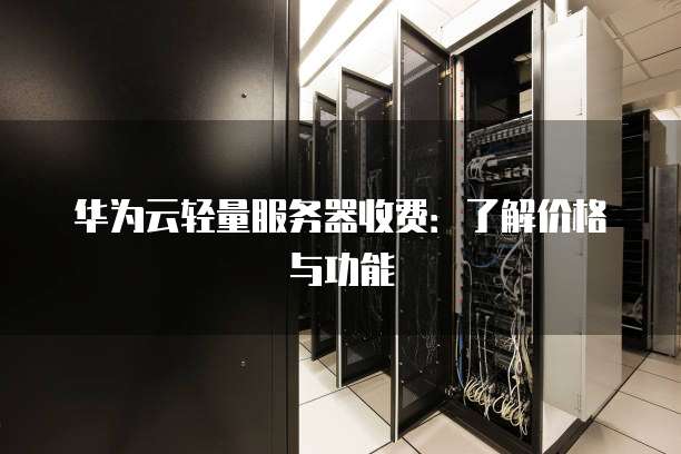 华为云轻量服务器收费:了解价格与功能