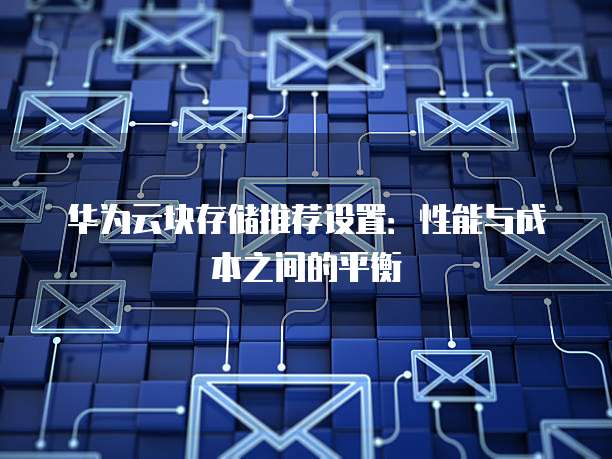 华为云块存储推荐设置:性能与成本之间的平衡
