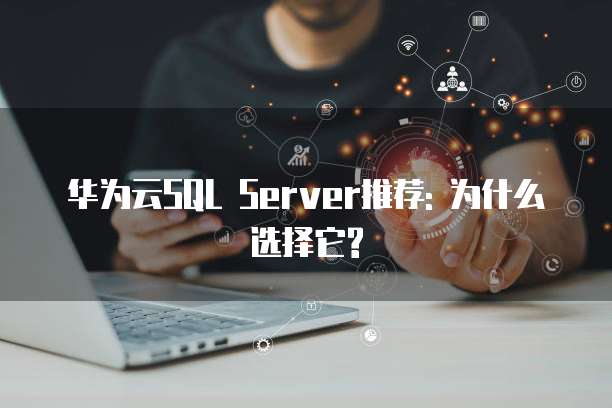 华为云SQL Server推荐: 为什么选择它?