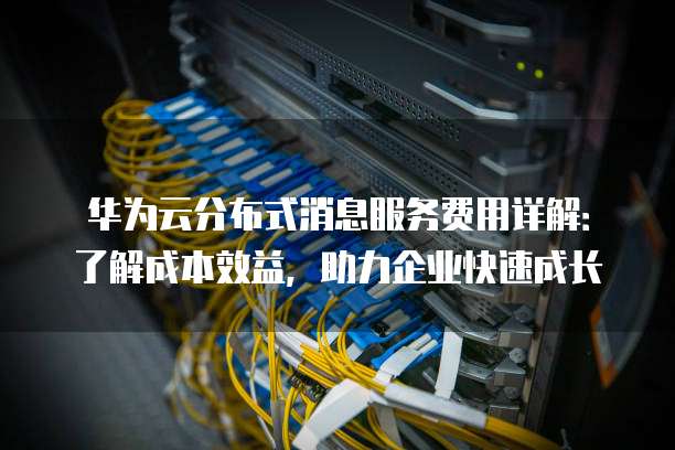 华为云分布式消息服务费用详解：了解成本效益，助力企业快速成长