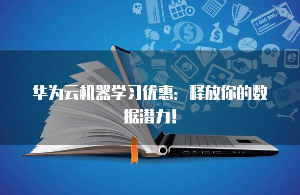 华为云机器学习优惠:释放你的数据潜力!