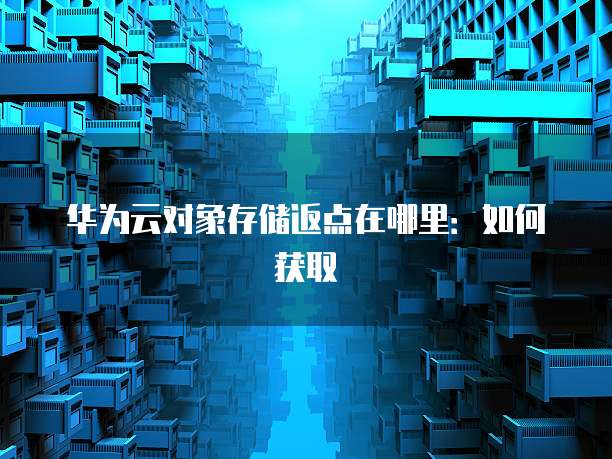 华为云对象存储返点在哪里:如何获取