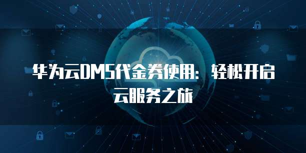 华为云DMS代金券使用：轻松开启云服务之旅