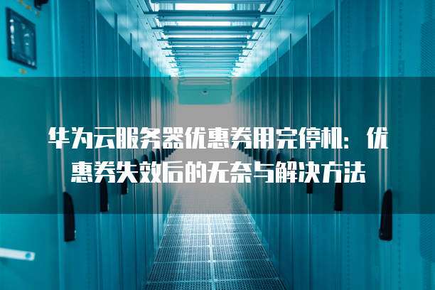 华为云服务器优惠券用完停机:优惠券失效后的无奈与解决方法
