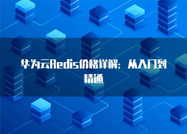 华为云Redis价格详解：从入门到精通