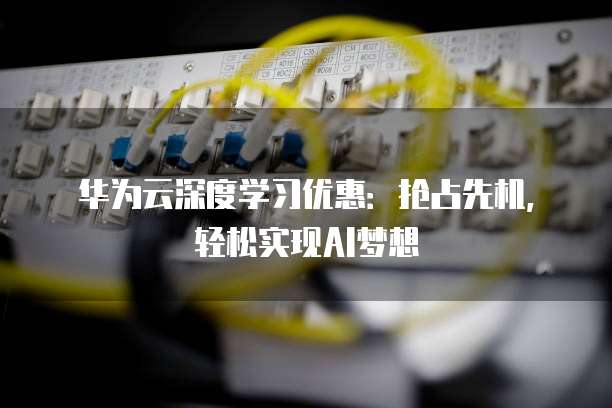 华为云深度学习优惠：抢占先机，轻松实现AI梦想