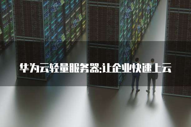 华为云轻量服务器:让企业快速上云