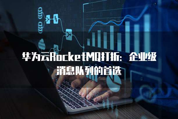 华为云RocketMQ打折:企业级消息队列的首选